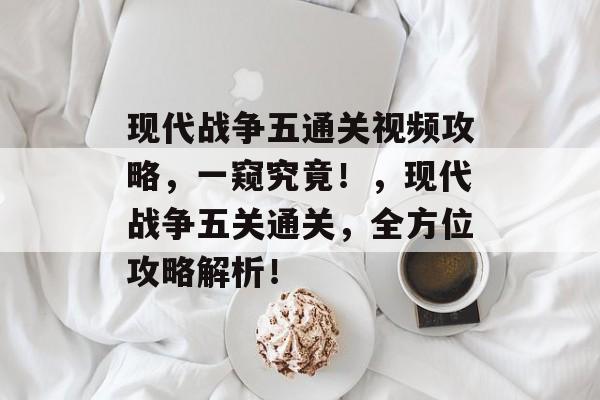 现代战争五通关视频攻略,一窥究竟!,现代战争五关通关,全方位攻略解析! 现代战争五通关视频攻略,一窥究竟!,现代战争五关通关,全方位攻略解析!