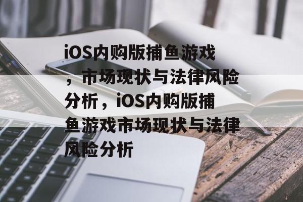 iOS内购版捕鱼游戏，市场现状与法律风险分析，iOS内购版捕鱼游戏市场现状与法律风险分析