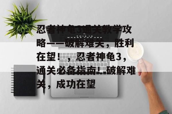 忍者神龟3通关教学攻略——破解难关,胜利在望!,忍者神龟3,通关必备指南!破解难关,成功在望 忍者神龟3通关教学攻略——破解难关,胜利在望!,忍者神龟3,通关必备指南!破解难关,成功在望
