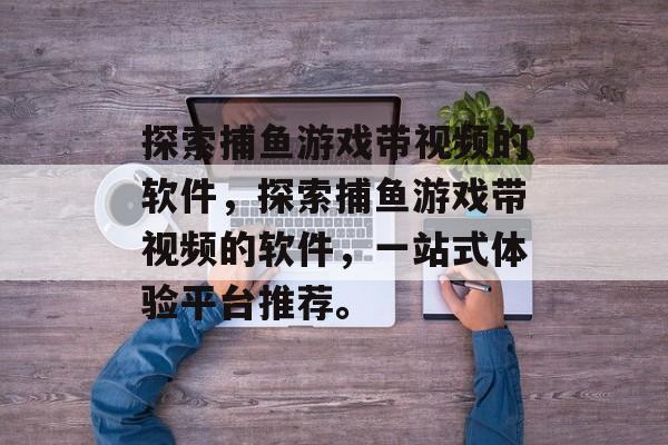 探索捕鱼游戏带视频的软件,探索捕鱼游戏带视频的软件,一站式体验平台推荐。 探索捕鱼游戏带视频的软件,探索捕鱼游戏带视频的软件,一站式体验平台推荐。