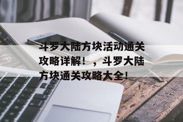 斗罗大陆方块活动通关攻略详解!,斗罗大陆方块通关攻略大全! 斗罗大陆方块活动通关攻略详解!,斗罗大陆方块通关攻略大全!