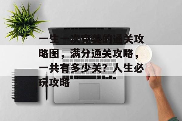 一生一次完美的通关攻略图,满分通关攻略,一共有多少关?人生必玩攻略 一生一次完美的通关攻略图,满分通关攻略,一共有多少关?人生必玩攻略