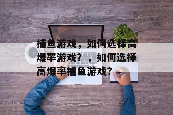 捕鱼游戏,如何选择高爆率游戏?,如何选择高爆率捕鱼游戏? 捕鱼游戏,如何选择高爆率游戏?,如何选择高爆率捕鱼游戏?