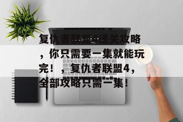 复仇者联盟4通关攻略,你只需要一集就能玩完!,复仇者联盟4,全部攻略只需一集! 复仇者联盟4通关攻略,你只需要一集就能玩完!,复仇者联盟4,全部攻略只需一集!