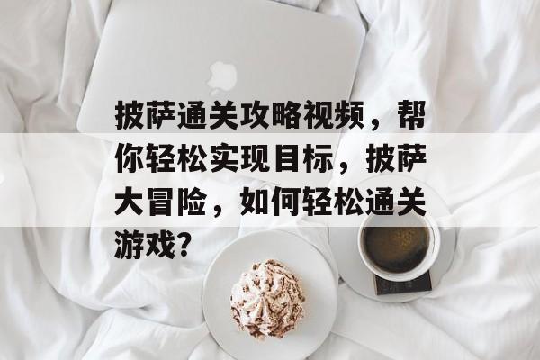 披萨通关攻略视频,帮你轻松实现目标,披萨大冒险,如何轻松通关游戏? 披萨通关攻略视频,帮你轻松实现目标,披萨大冒险,如何轻松通关游戏?