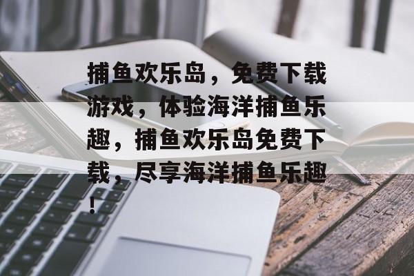 捕鱼欢乐岛,免费下载游戏,体验海洋捕鱼乐趣,捕鱼欢乐岛免费下载,尽享海洋捕鱼乐趣! 捕鱼欢乐岛,免费下载游戏,体验海洋捕鱼乐趣,捕鱼欢乐岛免费下载,尽享海洋捕鱼乐趣!