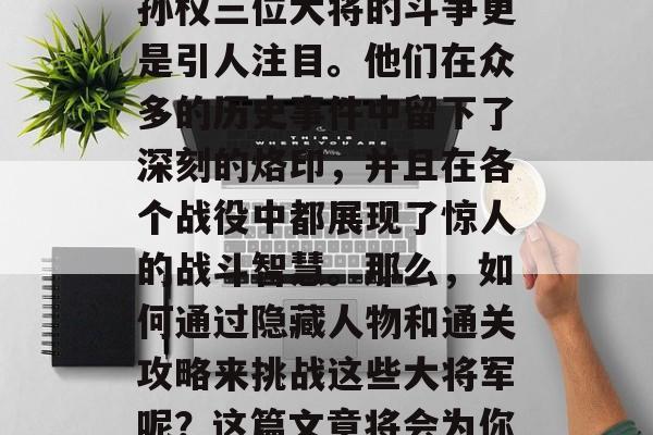 三国时期，是中国历史上最为辉煌的时期之一。其中，曹操、刘备和孙权三位大将的斗争更是引人注目。他们在众多的历史事件中留下了深刻的烙印，并且在各个战役中都展现了惊人的战斗智慧。那么，如何通过隐藏人物和通关攻略来挑战这些大将军呢？这篇文章将会为你解答。，曹操，乱世之雄，刘备，仁德领袖，孙权，三国鼎立