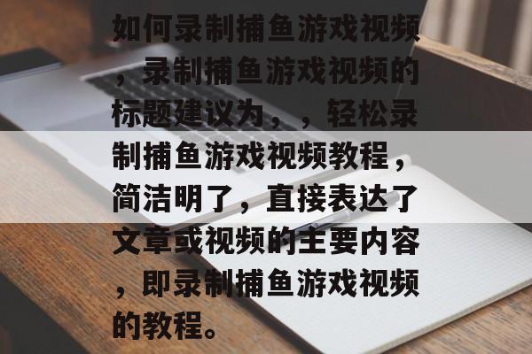 如何录制捕鱼游戏视频，录制捕鱼游戏视频的标题建议为，，轻松录制捕鱼游戏视频教程，简洁明了，直接表达了文章或视频的主要内容，即录制捕鱼游戏视频的教程。