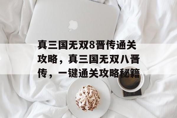 真三国无双8晋传通关攻略，真三国无双八晋传，一键通关攻略秘籍