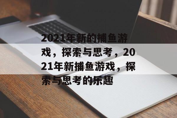 2021年新的捕鱼游戏,探索与思考,2021年新捕鱼游戏,探索与思考的乐趣 2021年新的捕鱼游戏,探索与思考,2021年新捕鱼游戏,探索与思考的乐趣