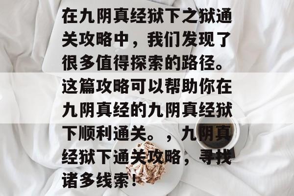 在九阴真经狱下之狱通关攻略中,我们发现了很多值得探索的路径。这篇攻略可以帮助你在九阴真经的九阴真经狱下顺利通关。,九阴真经狱下通关攻略,寻找诸多线索! 在九阴真经狱下之狱通关攻略中,我们发现了很多值得探索的路径。这篇攻略可以帮助你在九阴真经的九阴真经狱下顺利通关。,九阴真经狱下通关攻略,寻找诸多线索!