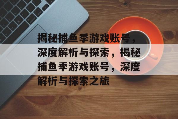 揭秘捕鱼季游戏账号,深度解析与探索,揭秘捕鱼季游戏账号,深度解析与探索之旅 揭秘捕鱼季游戏账号,深度解析与探索,揭秘捕鱼季游戏账号,深度解析与探索之旅