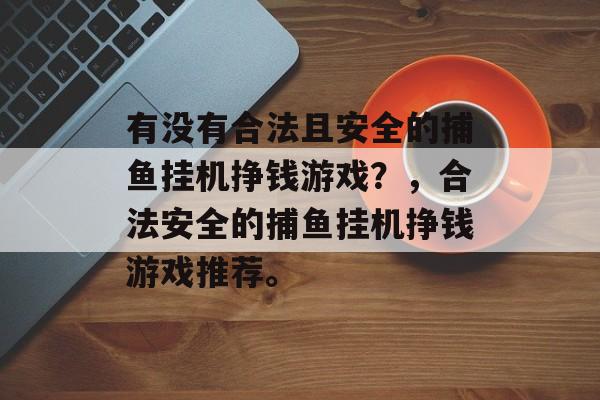 有没有合法且安全的捕鱼挂机挣钱游戏？，合法安全的捕鱼挂机挣钱游戏推荐。