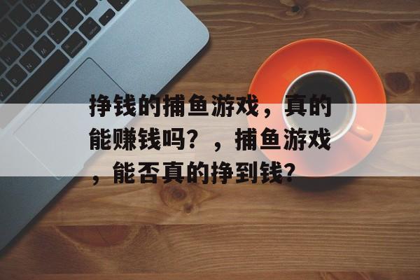 挣钱的捕鱼游戏,真的能赚钱吗?,捕鱼游戏,能否真的挣到钱? 挣钱的捕鱼游戏,真的能赚钱吗?,捕鱼游戏,能否真的挣到钱?