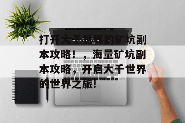 打开大千世界的矿坑副本攻略!,海量矿坑副本攻略,开启大千世界的世界之旅! 打开大千世界的矿坑副本攻略!,海量矿坑副本攻略,开启大千世界的世界之旅!
