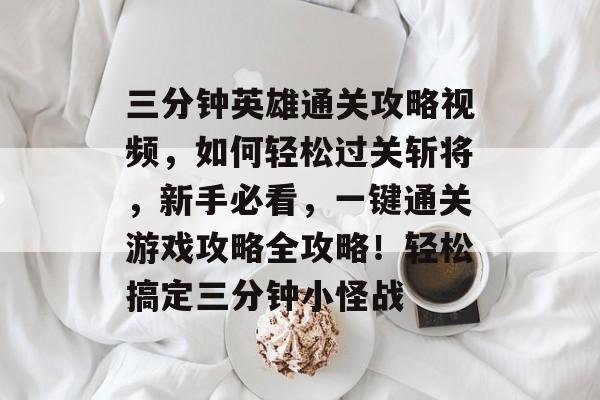 三分钟英雄通关攻略视频,如何轻松过关斩将,新手必看,一键通关游戏攻略全攻略!轻松搞定三分钟小怪战 三分钟英雄通关攻略视频,如何轻松过关斩将,新手必看,一键通关游戏攻略全攻略!轻松搞定三分钟小怪战
