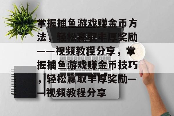 掌握捕鱼游戏赚金币方法,轻松赢取丰厚奖励——视频教程分享,掌握捕鱼游戏赚金币技巧,轻松赢取丰厚奖励——视频教程分享 掌握捕鱼游戏赚金币方法,轻松赢取丰厚奖励——视频教程分享,掌握捕鱼游戏赚金币技巧,轻松赢取丰厚奖励——视频教程分享