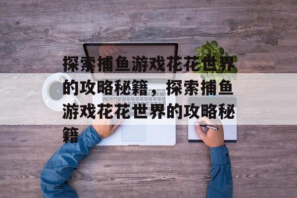 探索捕鱼游戏花花世界的攻略秘籍,探索捕鱼游戏花花世界的攻略秘籍 探索捕鱼游戏花花世界的攻略秘籍,探索捕鱼游戏花花世界的攻略秘籍