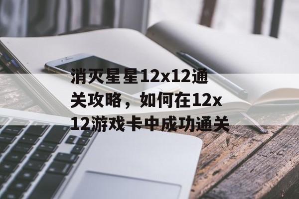 消灭星星12x12通关攻略，如何在12x12游戏卡中成功通关