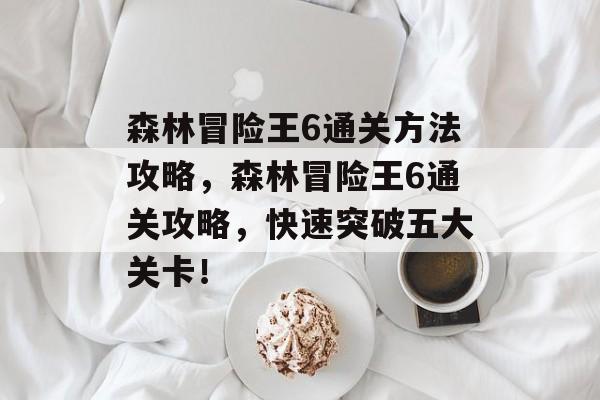 森林冒险王6通关方法攻略,森林冒险王6通关攻略,快速突破五大关卡! 森林冒险王6通关方法攻略,森林冒险王6通关攻略,快速突破五大关卡!