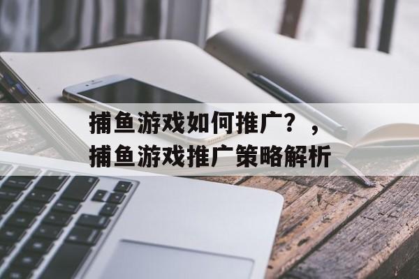 捕鱼游戏如何推广?,捕鱼游戏推广策略解析 捕鱼游戏如何推广?,捕鱼游戏推广策略解析