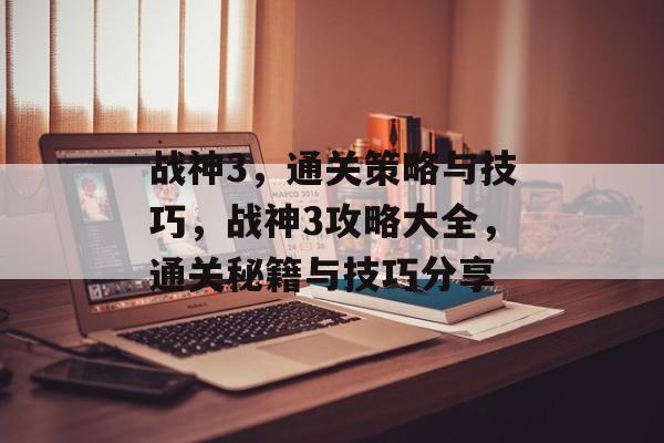 战神3,通关策略与技巧,战神3攻略大全,通关秘籍与技巧分享 战神3,通关策略与技巧,战神3攻略大全,通关秘籍与技巧分享