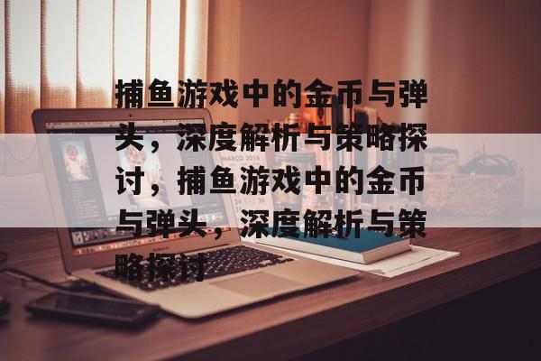 捕鱼游戏中的金币与弹头,深度解析与策略探讨,捕鱼游戏中的金币与弹头,深度解析与策略探讨 捕鱼游戏中的金币与弹头,深度解析与策略探讨,捕鱼游戏中的金币与弹头,深度解析与策略探讨
