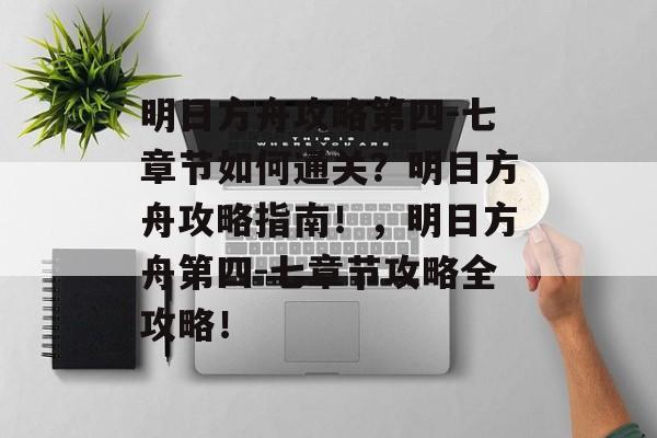 明日方舟攻略第四-七章节如何通关？明日方舟攻略指南！，明日方舟第四-七章节攻略全攻略！