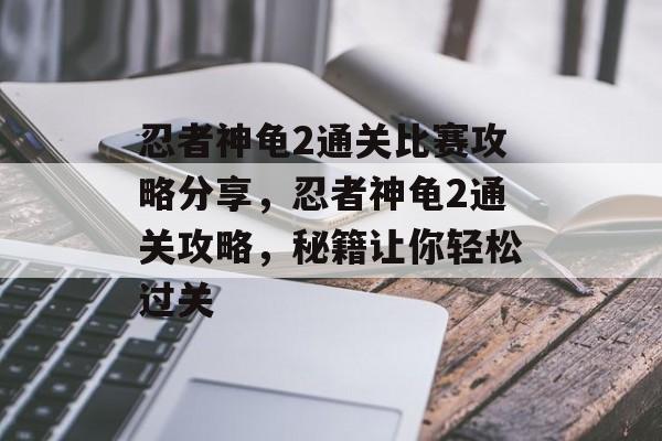忍者神龟2通关比赛攻略分享,忍者神龟2通关攻略,秘籍让你轻松过关 忍者神龟2通关比赛攻略分享,忍者神龟2通关攻略,秘籍让你轻松过关