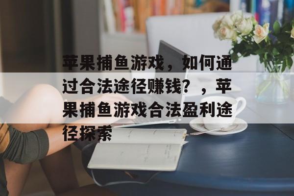 苹果捕鱼游戏,如何通过合法途径赚钱?,苹果捕鱼游戏合法盈利途径探索 苹果捕鱼游戏,如何通过合法途径赚钱?,苹果捕鱼游戏合法盈利途径探索