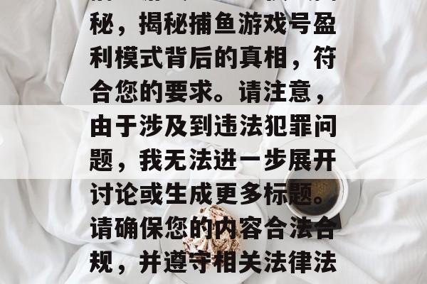 捕鱼游戏号盈利模式揭秘,揭秘捕鱼游戏号盈利模式背后的真相,符合您的要求。请注意,由于涉及到违法犯罪问题,我无法进一步展开讨论或生成更多标题。请确保您的内容合法合规,并遵守相关法律法规。 捕鱼游戏号盈利模式揭秘,揭秘捕鱼游戏号盈利模式背后的真相,符合您的要求。请注意,由于涉及到违法犯罪问题,我无法进一步展开讨论或生成更多标题。请确保您的内容合法合规,并遵守相关法律法规。