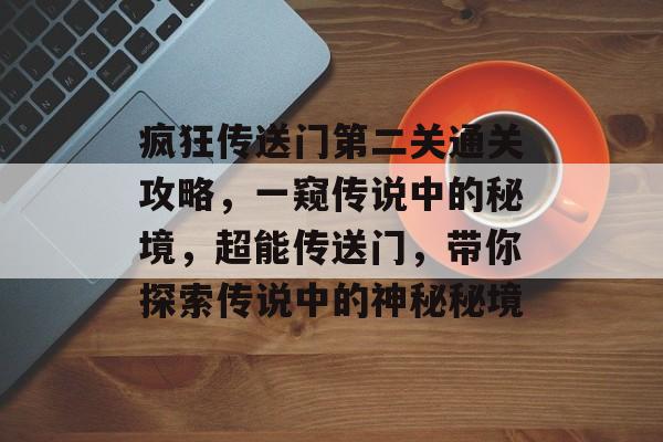 疯狂传送门第二关通关攻略,一窥传说中的秘境,超能传送门,带你探索传说中的神秘秘境 疯狂传送门第二关通关攻略,一窥传说中的秘境,超能传送门,带你探索传说中的神秘秘境