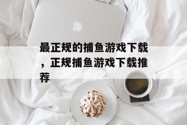 最正规的捕鱼游戏下载,正规捕鱼游戏下载推荐 最正规的捕鱼游戏下载,正规捕鱼游戏下载推荐
