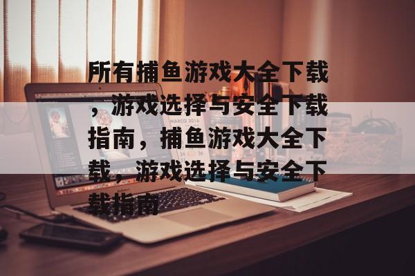 所有捕鱼游戏大全下载,游戏选择与安全下载指南,捕鱼游戏大全下载,游戏选择与安全下载指南 所有捕鱼游戏大全下载,游戏选择与安全下载指南,捕鱼游戏大全下载,游戏选择与安全下载指南