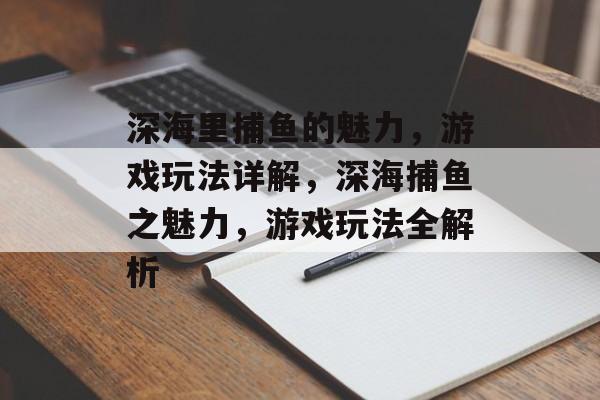 深海里捕鱼的魅力,游戏玩法详解,深海捕鱼之魅力,游戏玩法全解析 深海里捕鱼的魅力,游戏玩法详解,深海捕鱼之魅力,游戏玩法全解析