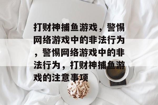 打财神捕鱼游戏，警惕网络游戏中的非法行为，警惕网络游戏中的非法行为，打财神捕鱼游戏的注意事项