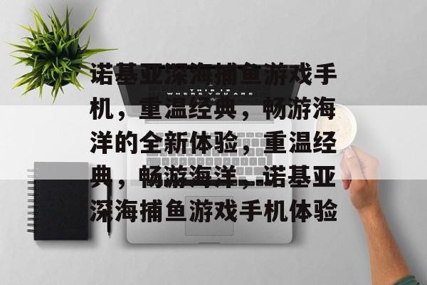 诺基亚深海捕鱼游戏手机,重温经典,畅游海洋的全新体验,重温经典,畅游海洋,诺基亚深海捕鱼游戏手机体验 诺基亚深海捕鱼游戏手机,重温经典,畅游海洋的全新体验,重温经典,畅游海洋,诺基亚深海捕鱼游戏手机体验