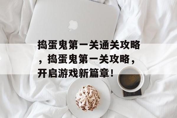 捣蛋鬼第一关通关攻略,捣蛋鬼第一关攻略,开启游戏新篇章! 捣蛋鬼第一关通关攻略,捣蛋鬼第一关攻略,开启游戏新篇章!