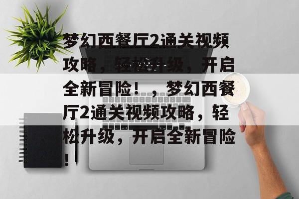 梦幻西餐厅2通关视频攻略,轻松升级,开启全新冒险!,梦幻西餐厅2通关视频攻略,轻松升级,开启全新冒险! 梦幻西餐厅2通关视频攻略,轻松升级,开启全新冒险!,梦幻西餐厅2通关视频攻略,轻松升级,开启全新冒险!