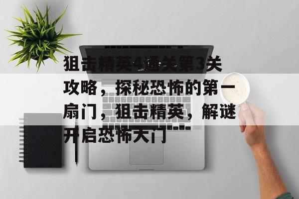 狙击精英4通关第3关攻略,探秘恐怖的第一扇门,狙击精英,解谜开启恐怖大门 狙击精英4通关第3关攻略,探秘恐怖的第一扇门,狙击精英,解谜开启恐怖大门