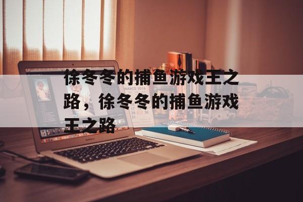 徐冬冬的捕鱼游戏王之路,徐冬冬的捕鱼游戏王之路 徐冬冬的捕鱼游戏王之路,徐冬冬的捕鱼游戏王之路
