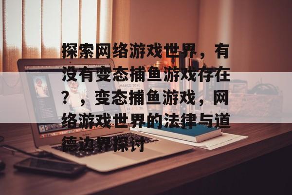 探索网络游戏世界,有没有变态捕鱼游戏存在?,变态捕鱼游戏,网络游戏世界的法律与道德边界探讨 探索网络游戏世界,有没有变态捕鱼游戏存在?,变态捕鱼游戏,网络游戏世界的法律与道德边界探讨