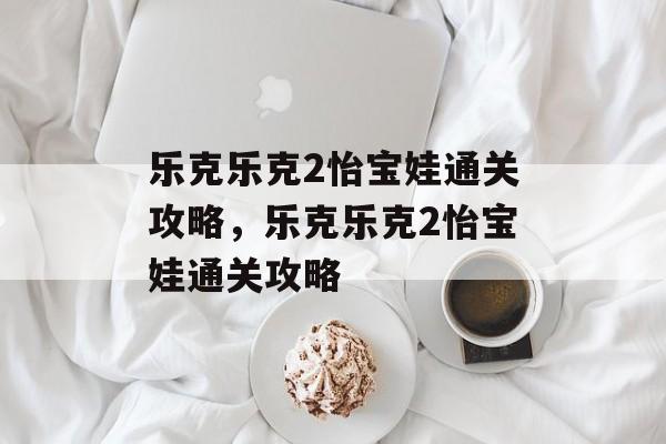 乐克乐克2怡宝娃通关攻略，乐克乐克2怡宝娃通关攻略