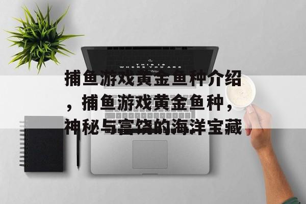 捕鱼游戏黄金鱼种介绍,捕鱼游戏黄金鱼种,神秘与富饶的海洋宝藏 捕鱼游戏黄金鱼种介绍,捕鱼游戏黄金鱼种,神秘与富饶的海洋宝藏