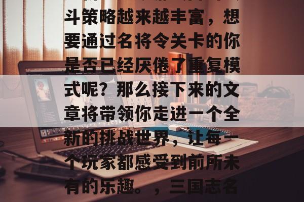 三国志名将令通关攻略更新!如今游戏内的战斗策略越来越丰富,想要通过名将令关卡的你是否已经厌倦了重复模式呢?那么接下来的文章将带领你走进一个全新的挑战世界,让每一个玩家都感受到前所未有的乐趣。,三国志名将令游戏攻略,无限可能的策略探索! 三国志名将令通关攻略更新!如今游戏内的战斗策略越来越丰富,想要通过名将令关卡的你是否已经厌倦了重复模式呢?那么接下来的文章将带领你走进一个全新的挑战世界,让每一个玩家都感受到前所未有的乐趣。,三国志名将令游戏攻略,无限可能的策略探索!