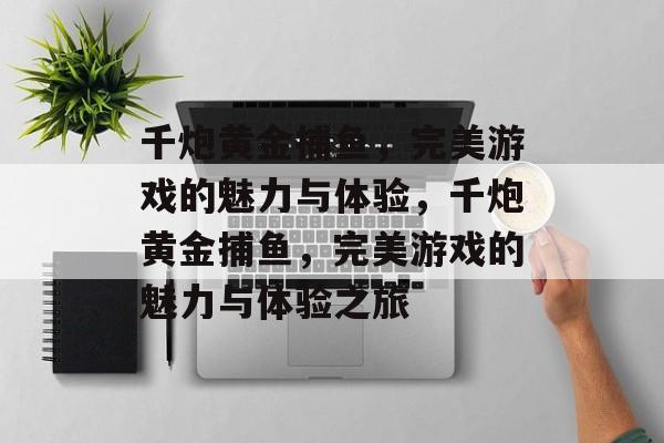 千炮黄金捕鱼,完美游戏的魅力与体验,千炮黄金捕鱼,完美游戏的魅力与体验之旅 千炮黄金捕鱼,完美游戏的魅力与体验,千炮黄金捕鱼,完美游戏的魅力与体验之旅