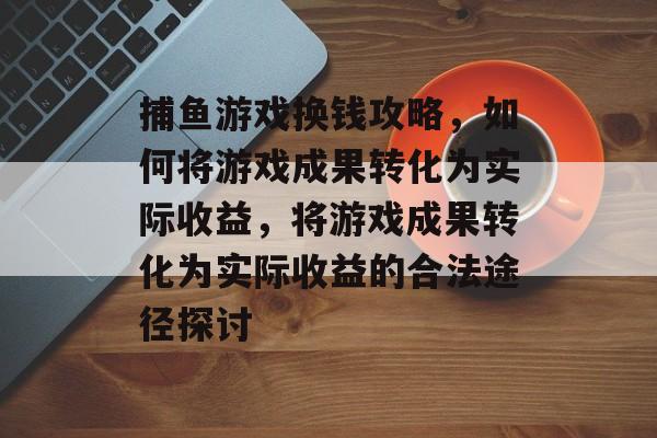 捕鱼游戏换钱攻略,如何将游戏成果转化为实际收益,将游戏成果转化为实际收益的合法途径探讨 捕鱼游戏换钱攻略,如何将游戏成果转化为实际收益,将游戏成果转化为实际收益的合法途径探讨