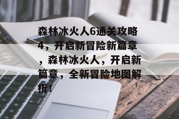 森林冰火人6通关攻略4,开启新冒险新篇章,森林冰火人,开启新篇章,全新冒险地图解析! 森林冰火人6通关攻略4,开启新冒险新篇章,森林冰火人,开启新篇章,全新冒险地图解析!