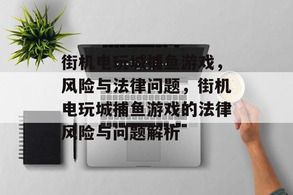 街机电玩城捕鱼游戏,风险与法律问题,街机电玩城捕鱼游戏的法律风险与问题解析 街机电玩城捕鱼游戏,风险与法律问题,街机电玩城捕鱼游戏的法律风险与问题解析