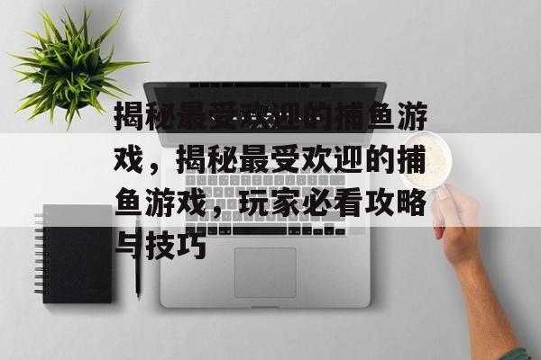 揭秘最受欢迎的捕鱼游戏，揭秘最受欢迎的捕鱼游戏，玩家必看攻略与技巧
